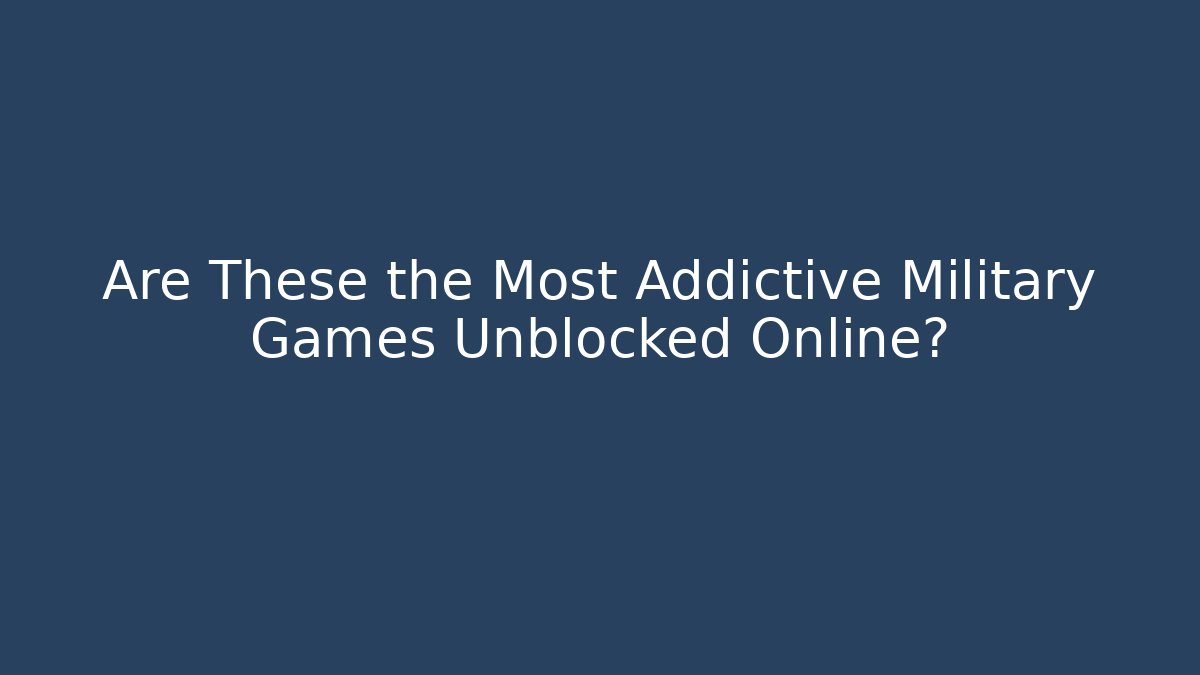 Are These the Most Addictive Military Games Unblocked Online?