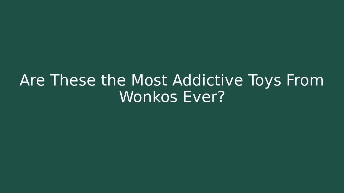 Are These the Most Addictive Toys From Wonkos Ever?