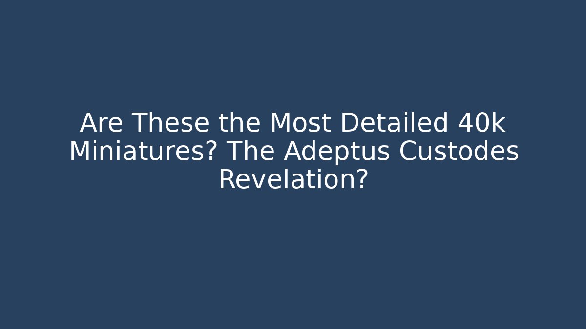 Are These the Most Detailed 40k Miniatures? The Adeptus Custodes Revelation?