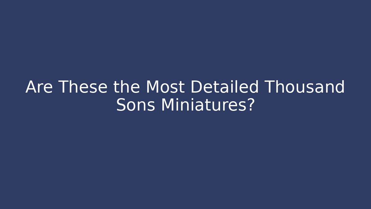 Are These the Most Detailed Thousand Sons Miniatures?