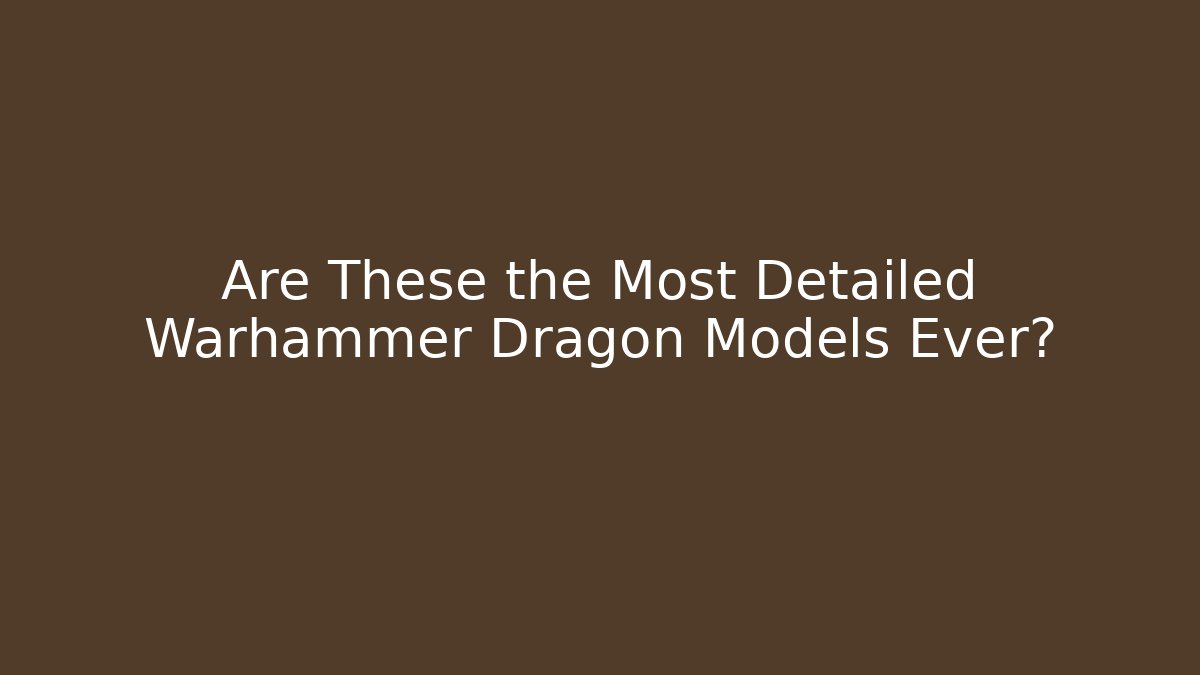 Are These the Most Detailed Warhammer Dragon Models Ever?