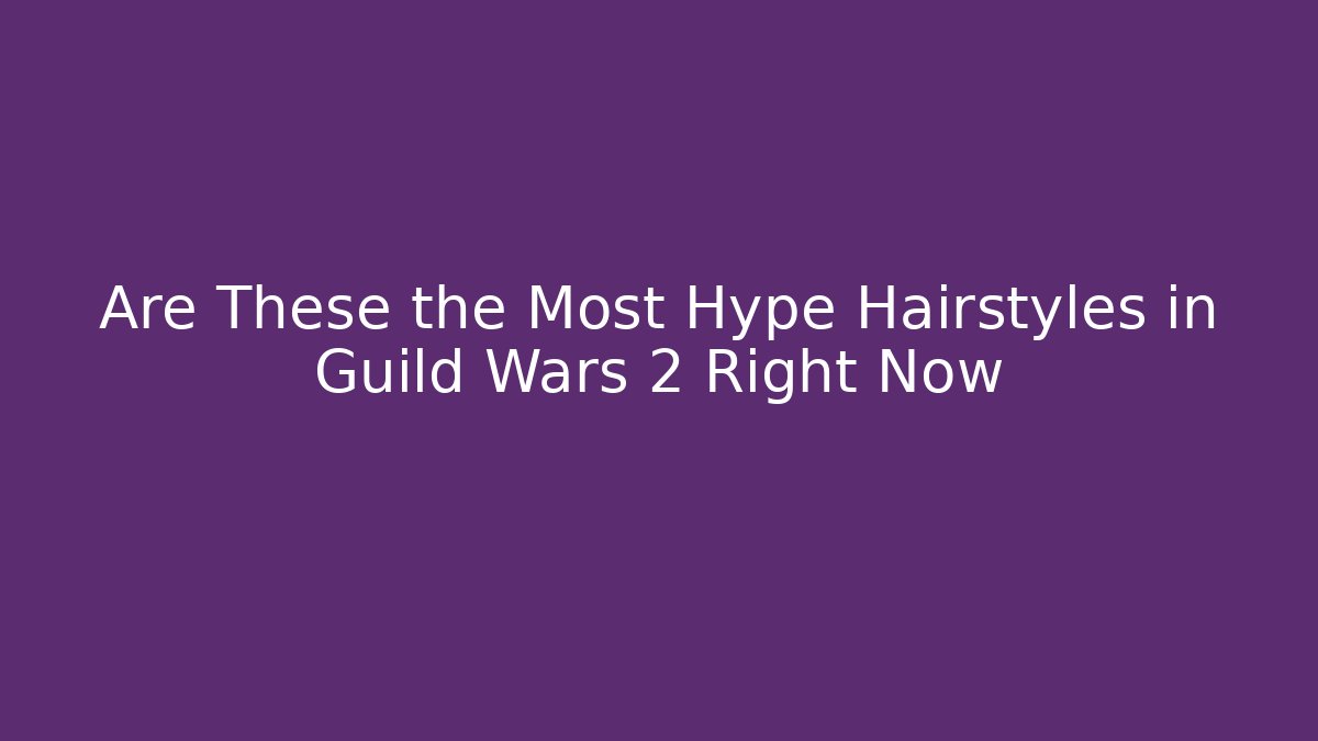 Are These the Most Hype Hairstyles in Guild Wars 2 Right Now