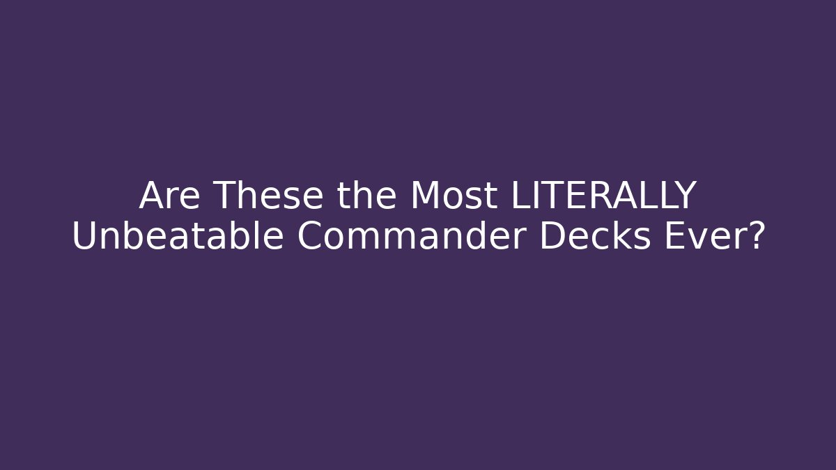 Are These the Most LITERALLY Unbeatable Commander Decks Ever?