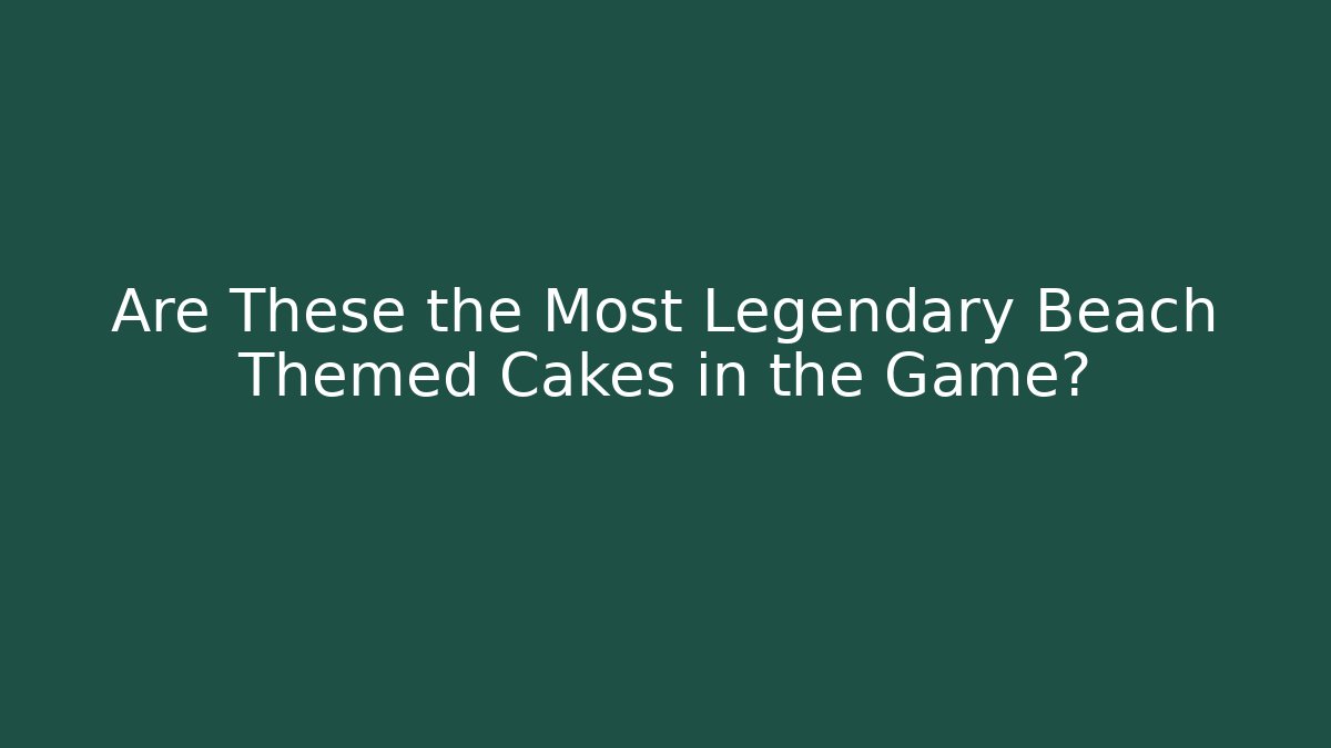 Are These the Most Legendary Beach Themed Cakes in the Game?