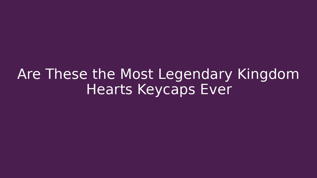 Are These the Most Legendary Kingdom Hearts Keycaps Ever
