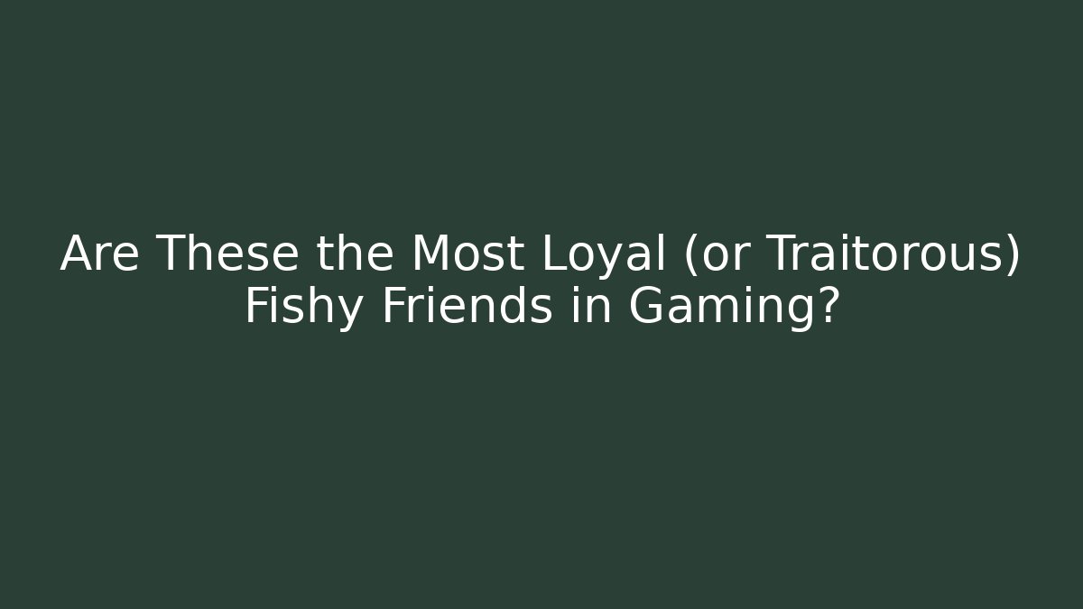 Are These the Most Loyal (or Traitorous) Fishy Friends in Gaming?