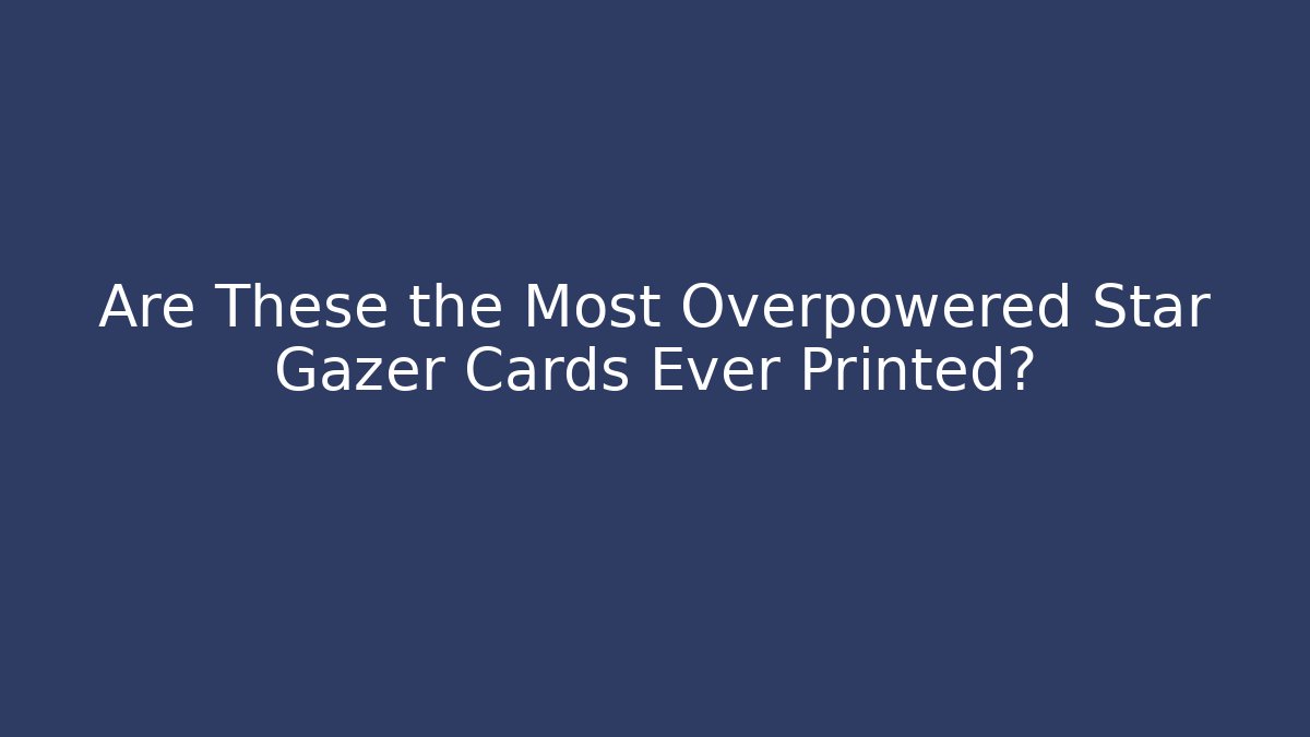 Are These the Most Overpowered Star Gazer Cards Ever Printed?