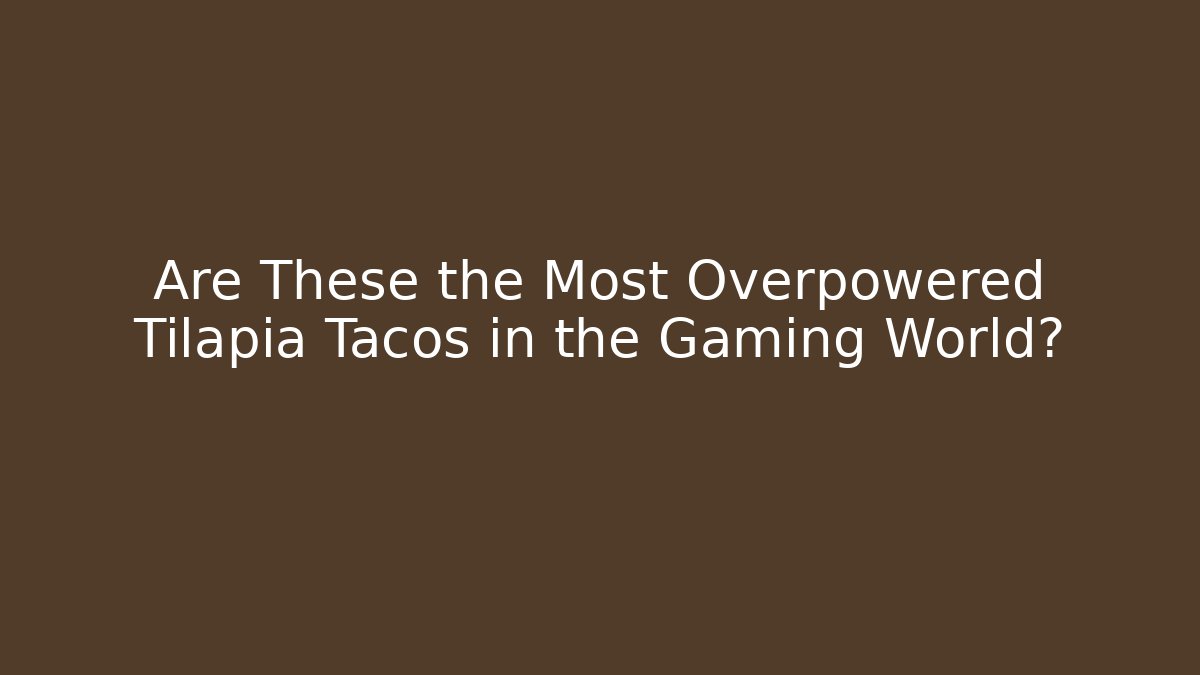 Are These the Most Overpowered Tilapia Tacos in the Gaming World?