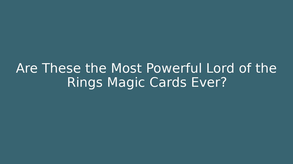 Are These the Most Powerful Lord of the Rings Magic Cards Ever?