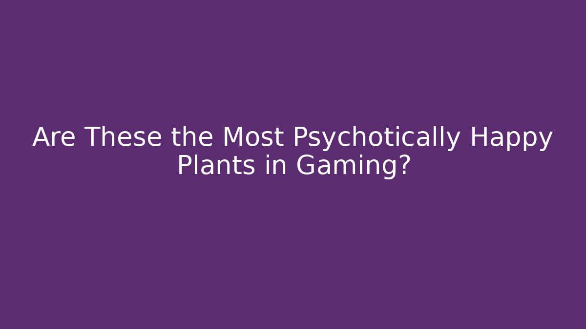 Are These the Most Psychotically Happy Plants in Gaming?