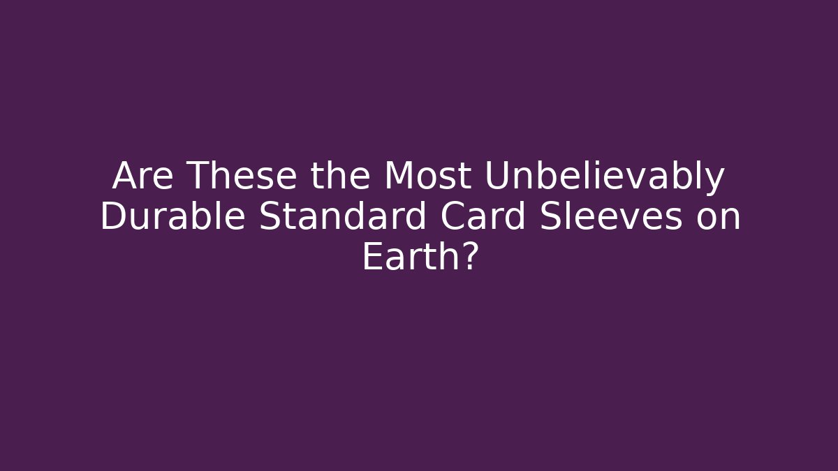 Are These the Most Unbelievably Durable Standard Card Sleeves on Earth?