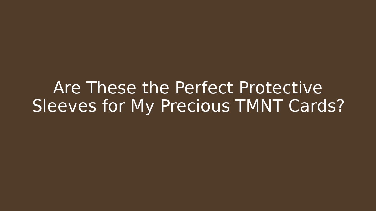 Are These the Perfect Protective Sleeves for My Precious TMNT Cards?