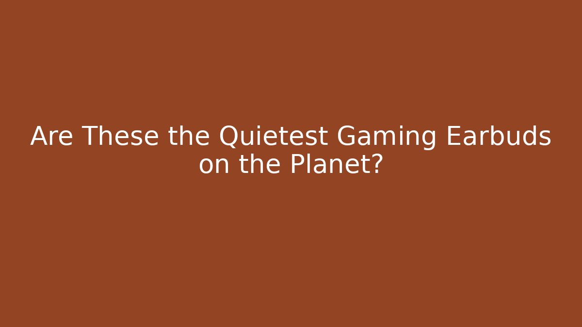 Are These the Quietest Gaming Earbuds on the Planet?