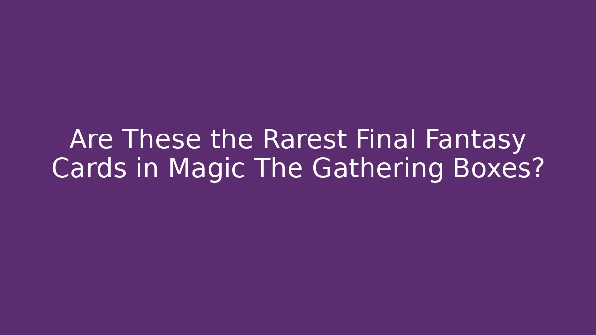 Are These the Rarest Final Fantasy Cards in Magic The Gathering Boxes?