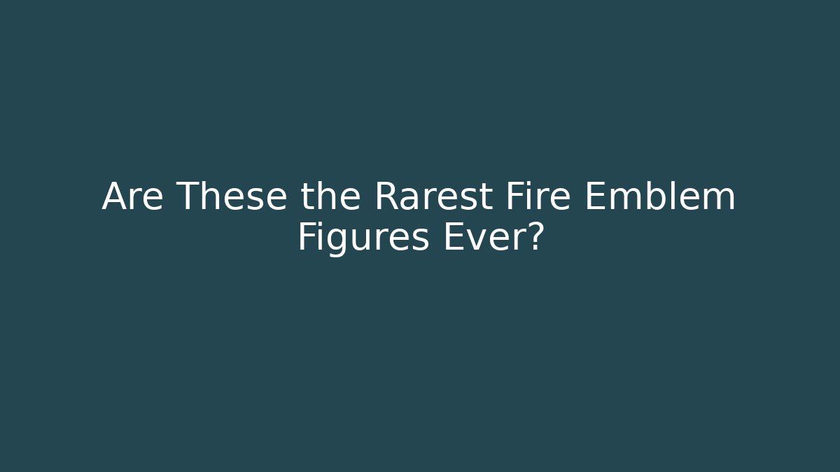 Are These the Rarest Fire Emblem Figures Ever?