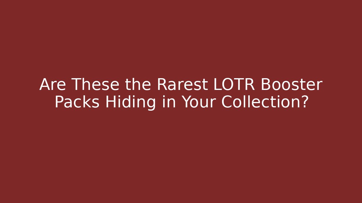 Are These the Rarest LOTR Booster Packs Hiding in Your Collection?