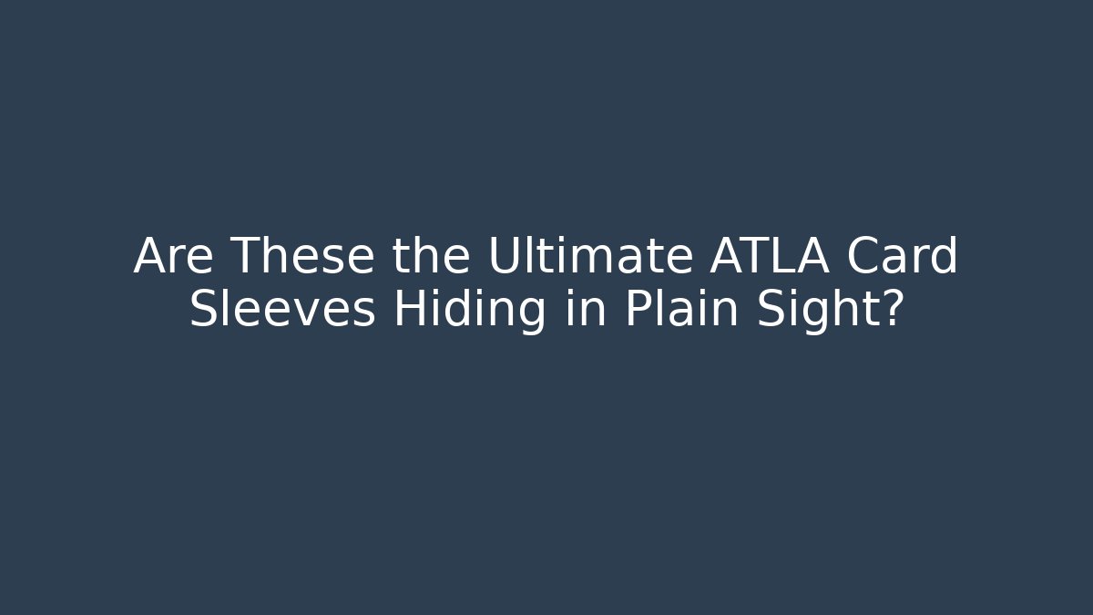 Are These the Ultimate ATLA Card Sleeves Hiding in Plain Sight?