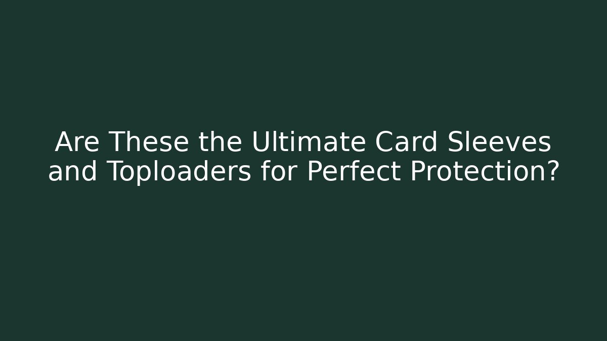 Are These the Ultimate Card Sleeves and Toploaders for Perfect Protection?