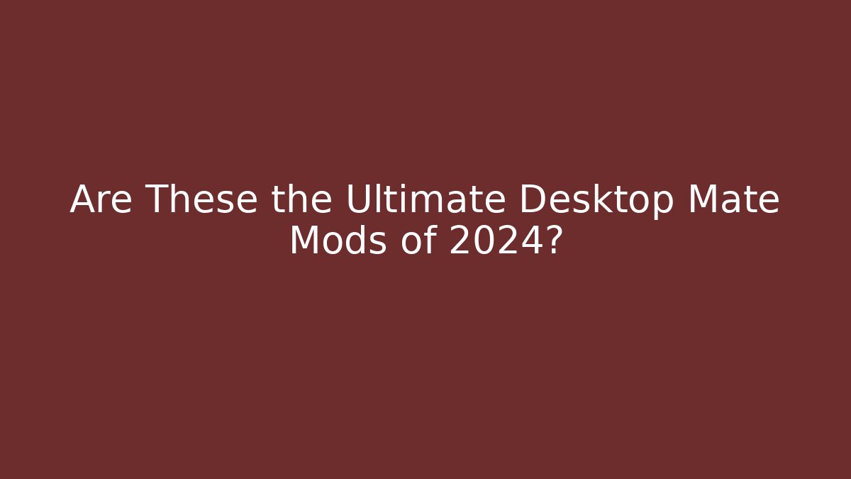 Are These the Ultimate Desktop Mate Mods of 2024?