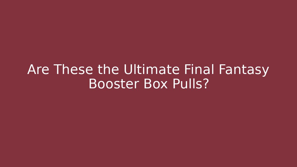 Are These the Ultimate Final Fantasy Booster Box Pulls? - Critter Realm