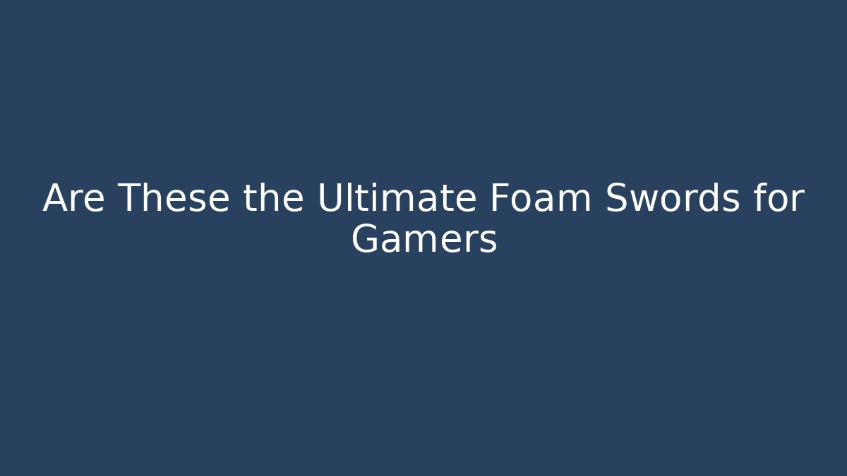 Are These the Ultimate Foam Swords for Gamers - Critter Realm