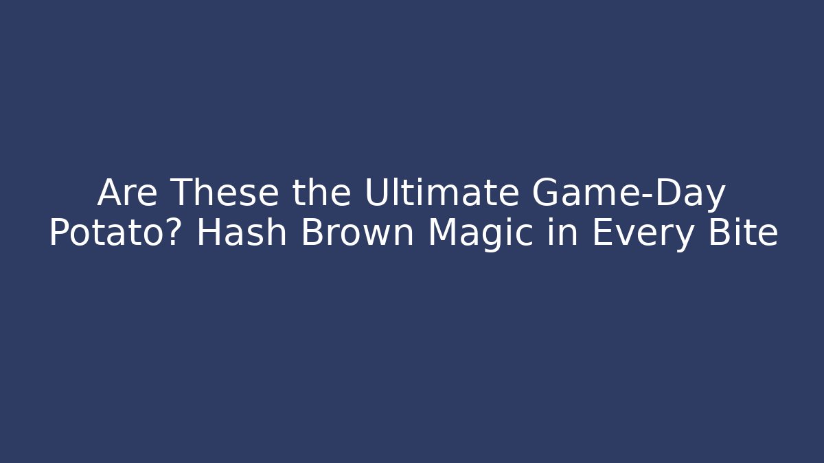 Are These the Ultimate Game-Day Potato? Hash Brown Magic in Every Bite