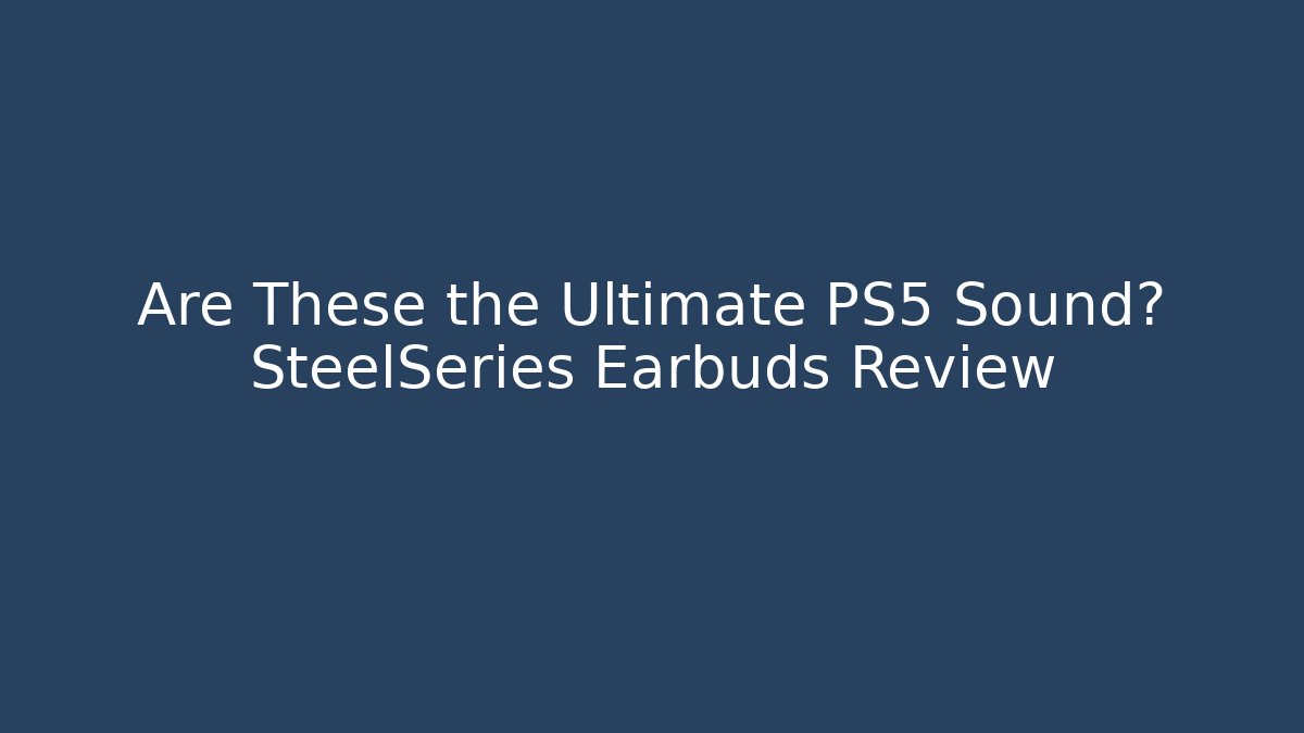 Are These the Ultimate PS5 Sound? SteelSeries Earbuds Review