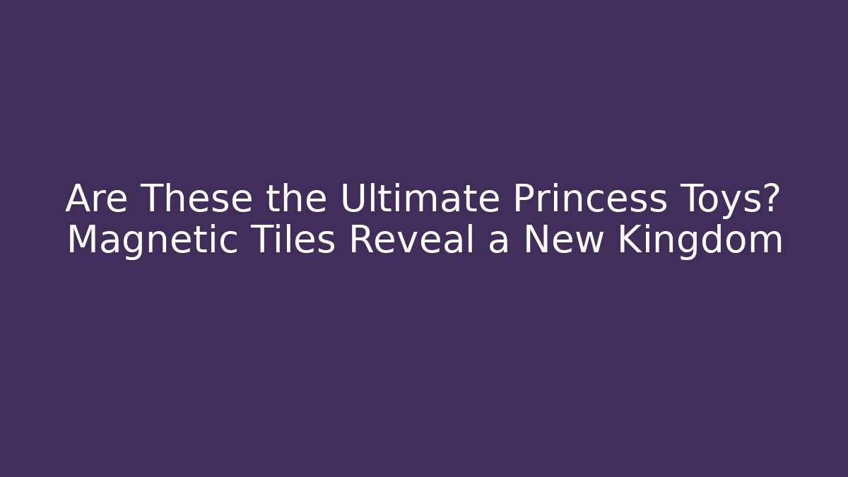 Are These the Ultimate Princess Toys? Magnetic Tiles Reveal a New Kingdom