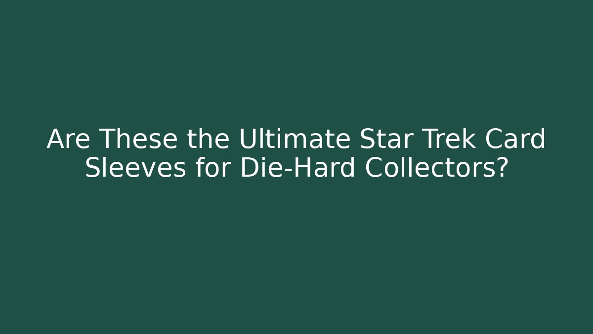 Are These the Ultimate Star Trek Card Sleeves for Die-Hard Collectors?