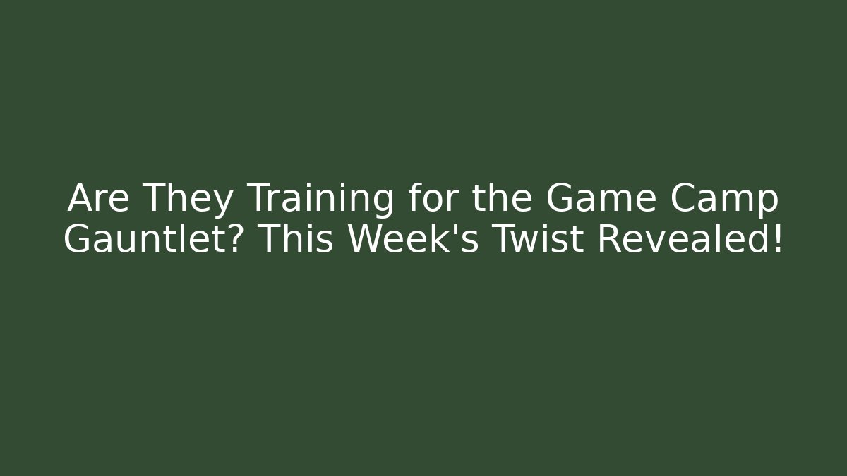 Are They Training for the Game Camp Gauntlet? This Week's Twist Revealed!