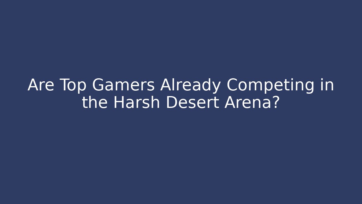 Are Top Gamers Already Competing in the Harsh Desert Arena?