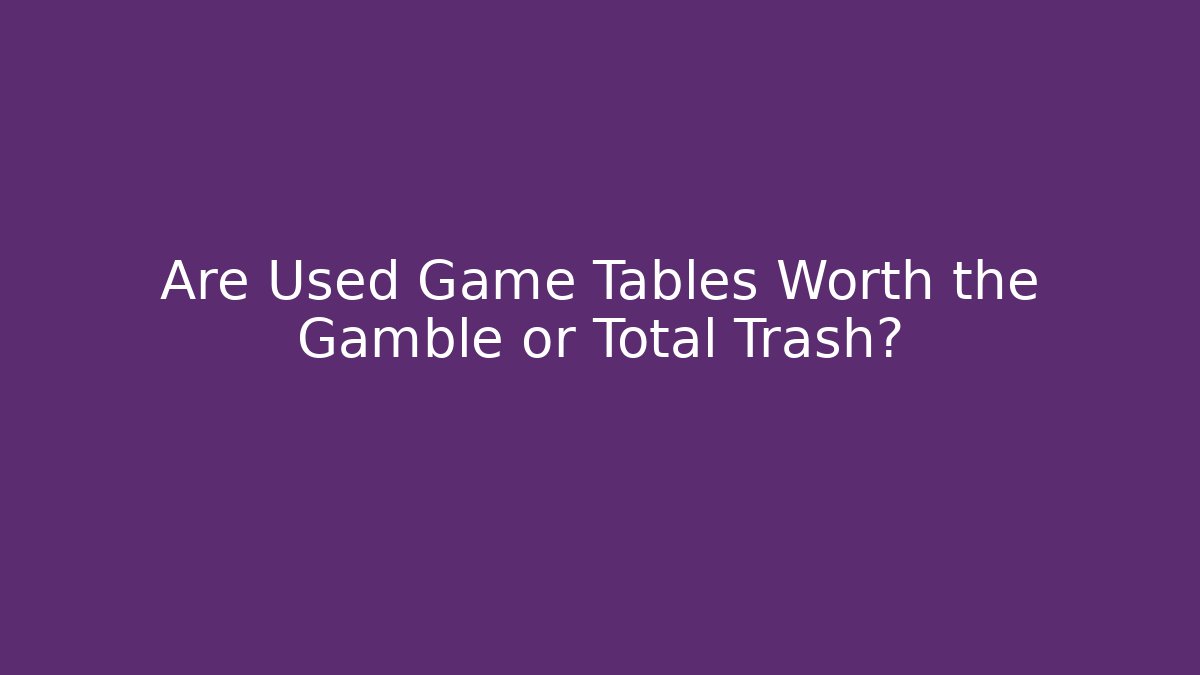 Are Used Game Tables Worth the Gamble or Total Trash?