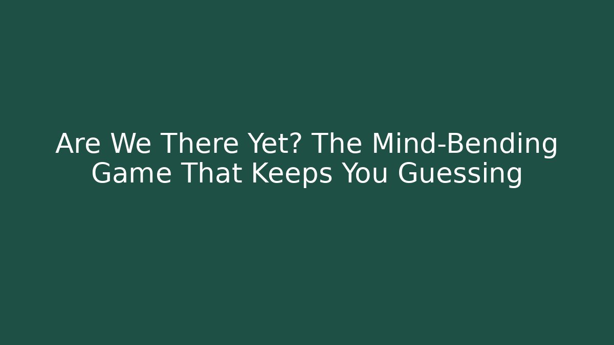 Are We There Yet? The Mind-Bending Game That Keeps You Guessing