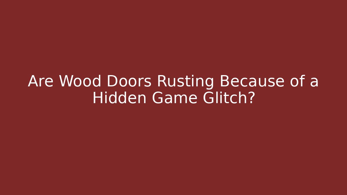 Are Wood Doors Rusting Because of a Hidden Game Glitch?