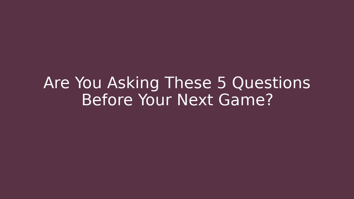 Are You Asking These 5 Questions Before Your Next Game?