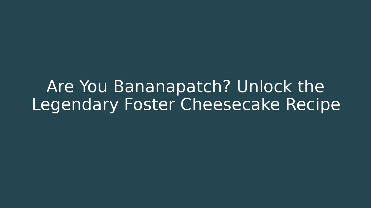 Are You Bananapatch? Unlock the Legendary Foster Cheesecake Recipe