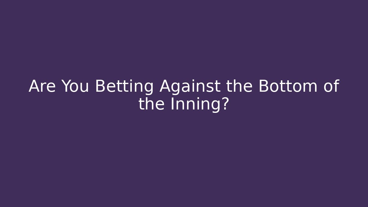 Are You Betting Against the Bottom of the Inning?