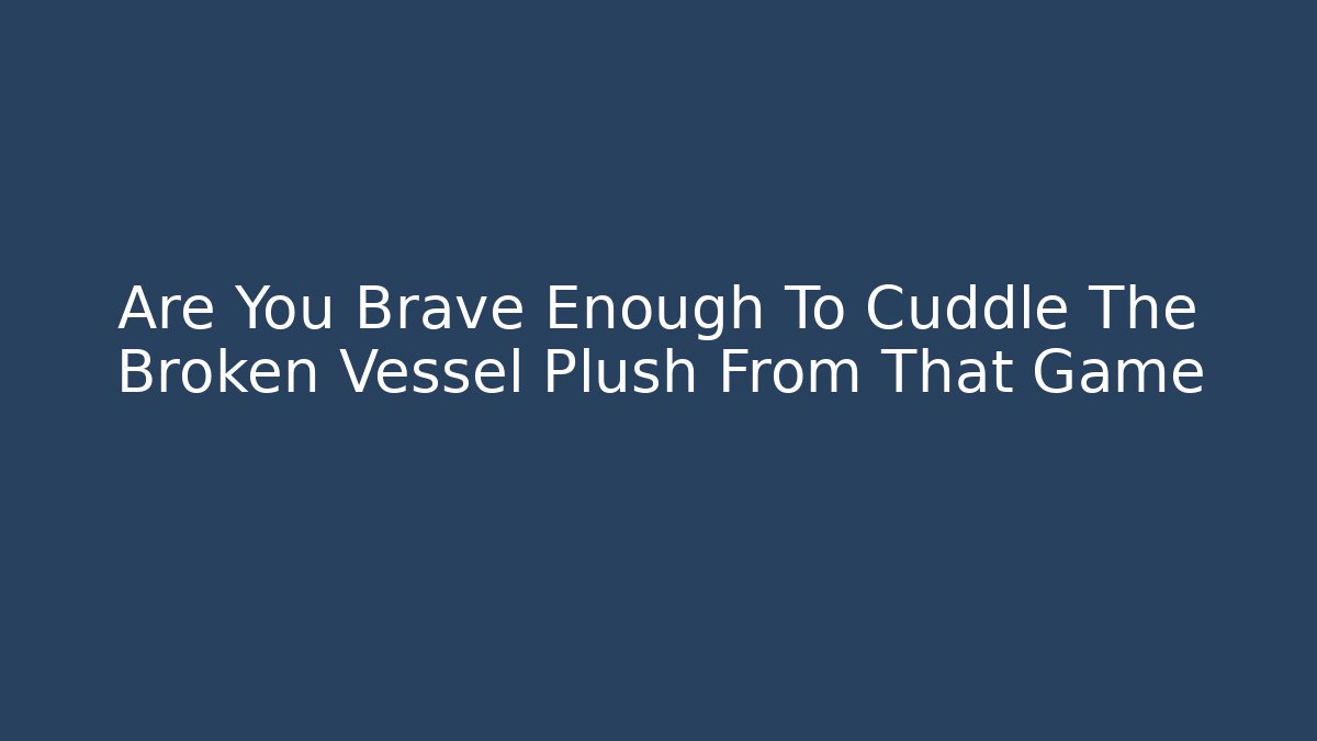 Are You Brave Enough To Cuddle The Broken Vessel Plush From That Game - Critter Realm