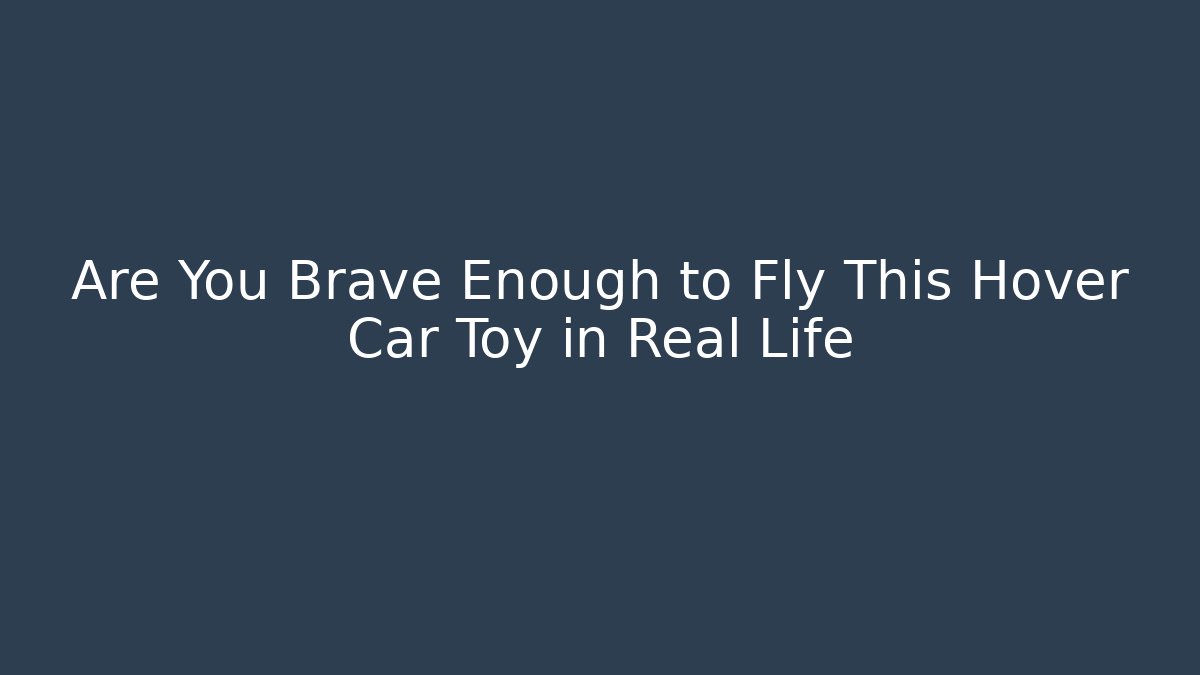 Are You Brave Enough to Fly This Hover Car Toy in Real Life