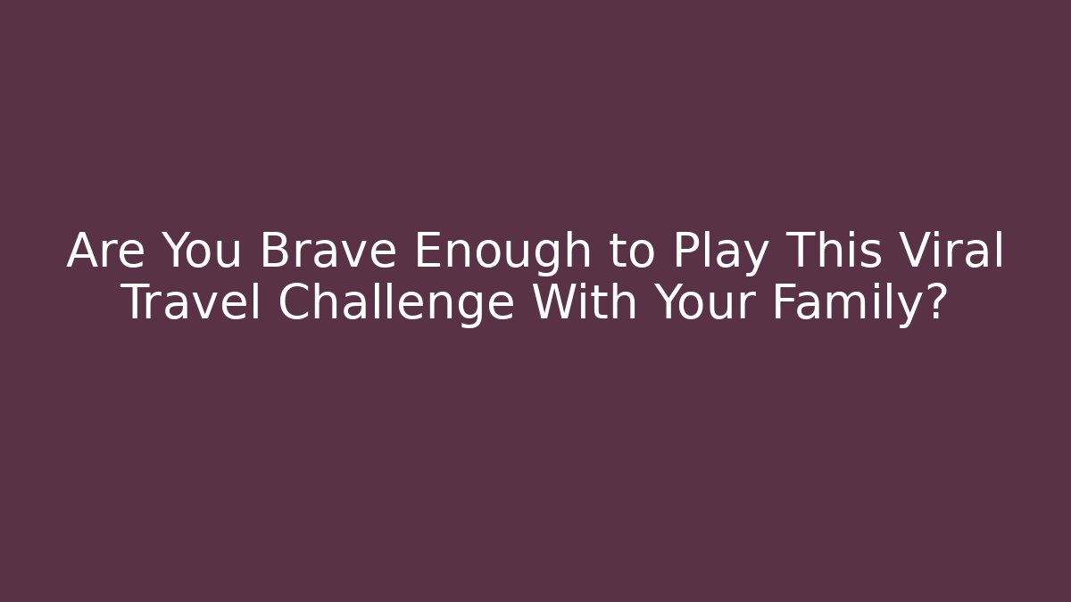 Are You Brave Enough to Play This Viral Travel Challenge With Your Family?