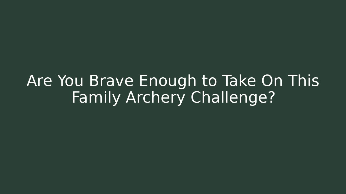 Are You Brave Enough to Take On This Family Archery Challenge?