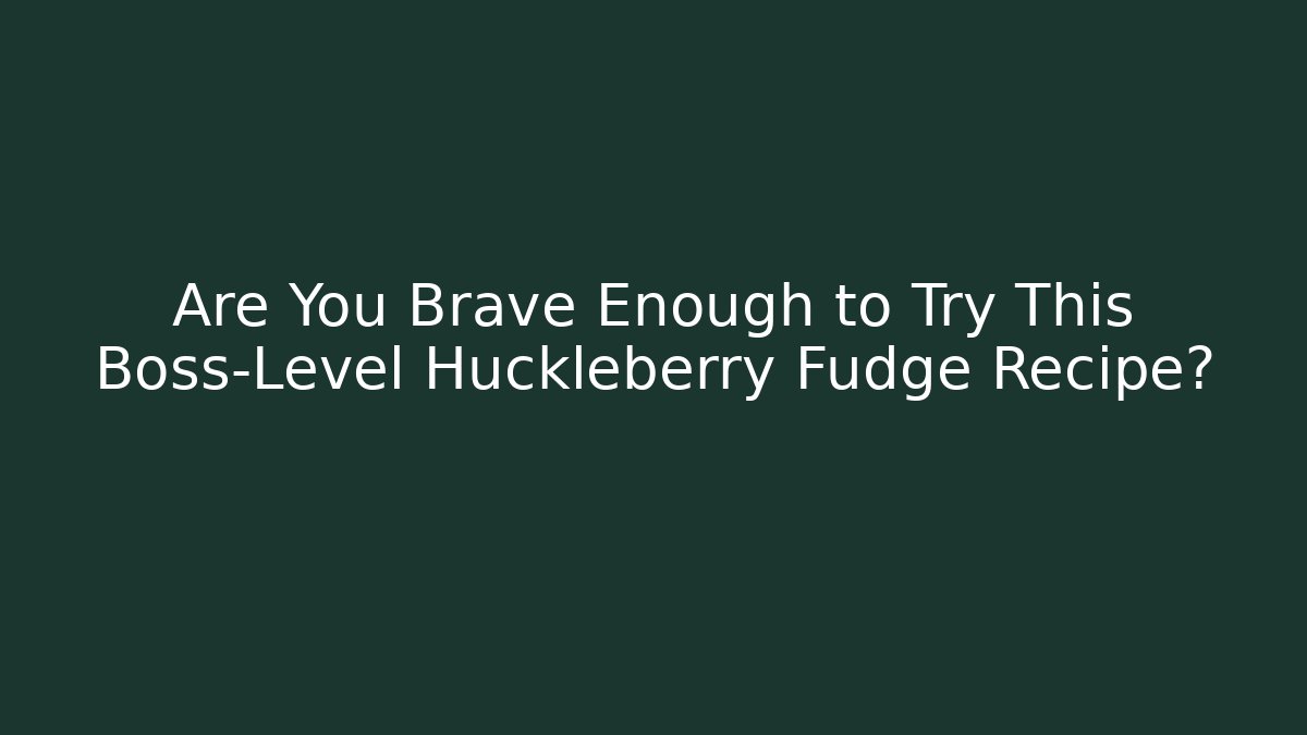 Are You Brave Enough to Try This Boss-Level Huckleberry Fudge Recipe?