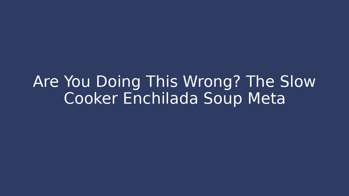 Are You Doing This Wrong? The Slow Cooker Enchilada Soup Meta