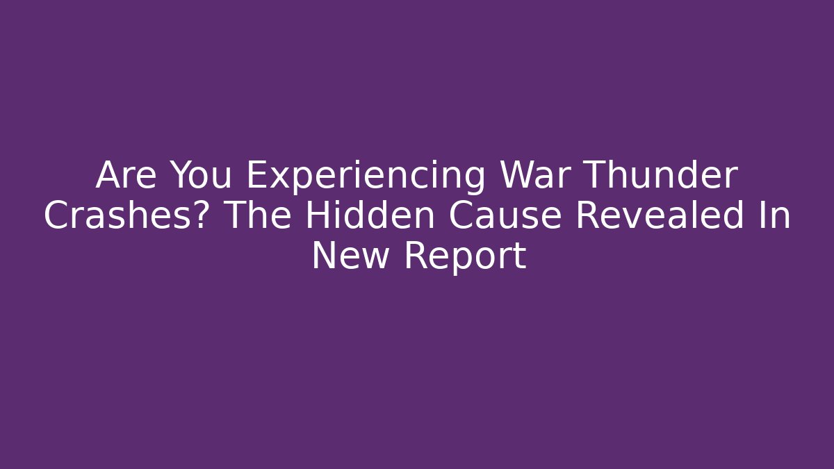 Are You Experiencing War Thunder Crashes? The Hidden Cause Revealed In New Report
