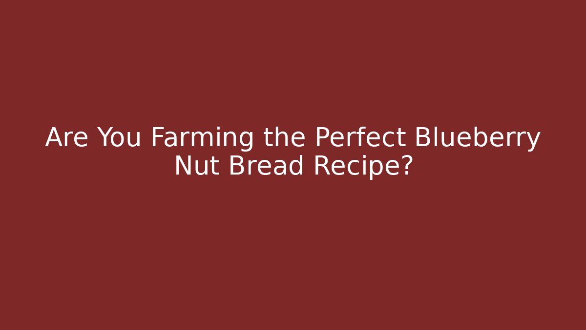 Are You Farming the Perfect Blueberry Nut Bread Recipe?