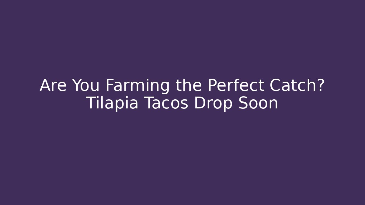 Are You Farming the Perfect Catch? Tilapia Tacos Drop Soon