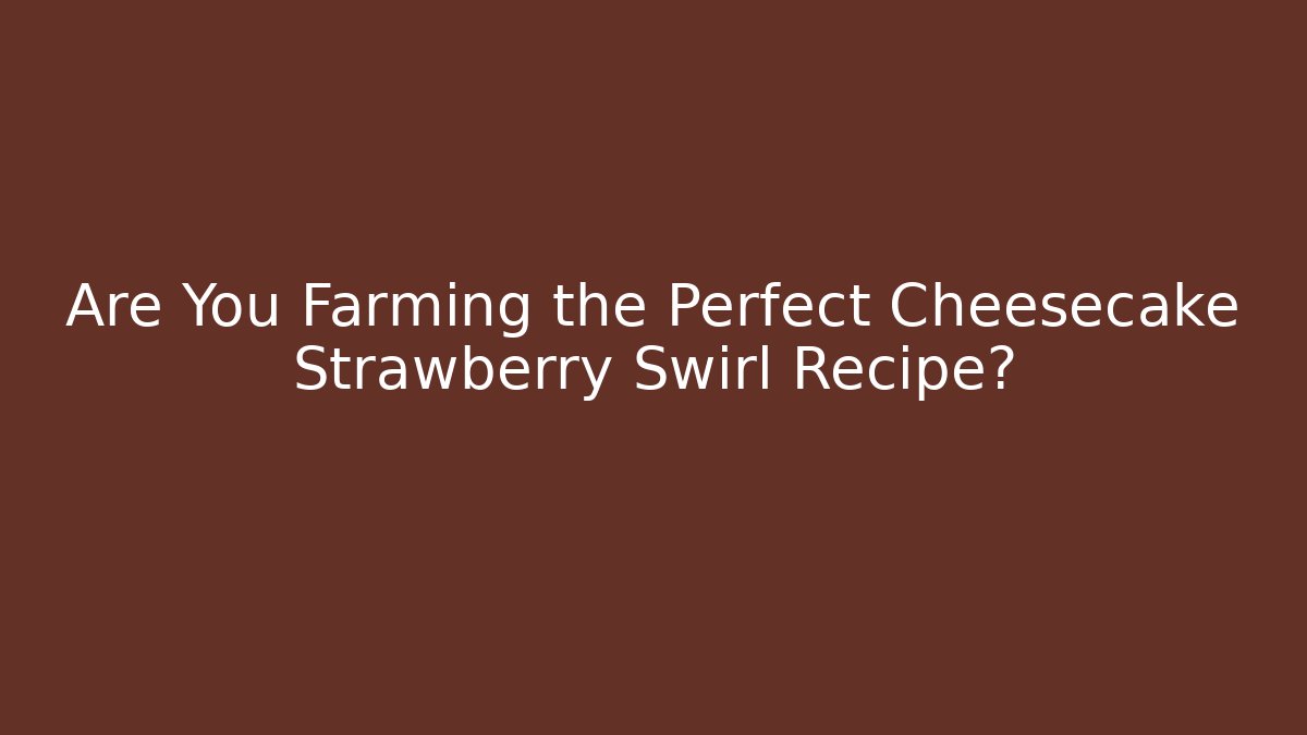 Are You Farming the Perfect Cheesecake Strawberry Swirl Recipe?