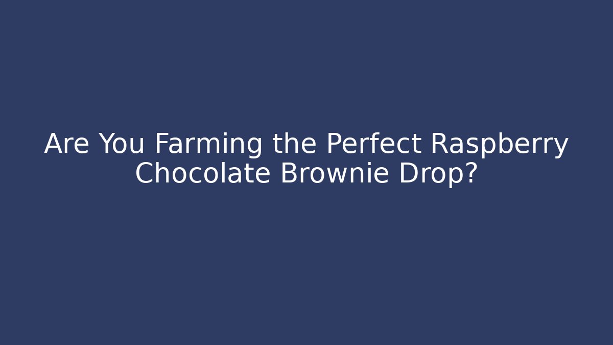 Are You Farming the Perfect Raspberry Chocolate Brownie Drop?