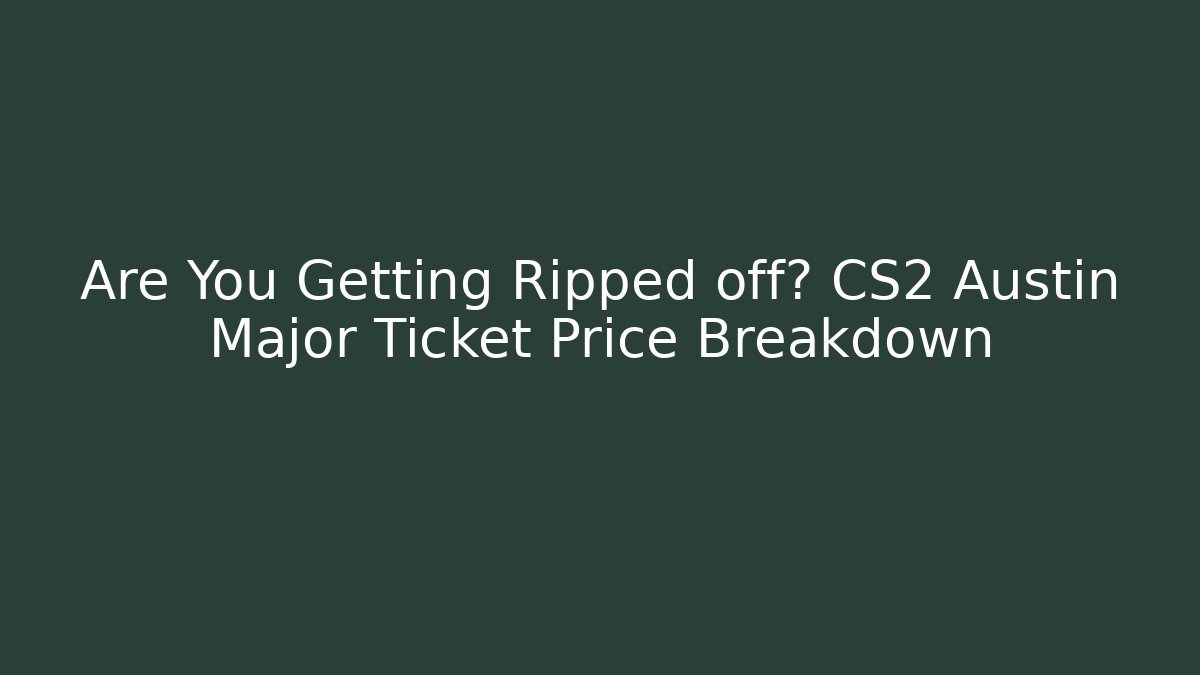 Are You Getting Ripped off? CS2 Austin Major Ticket Price Breakdown
