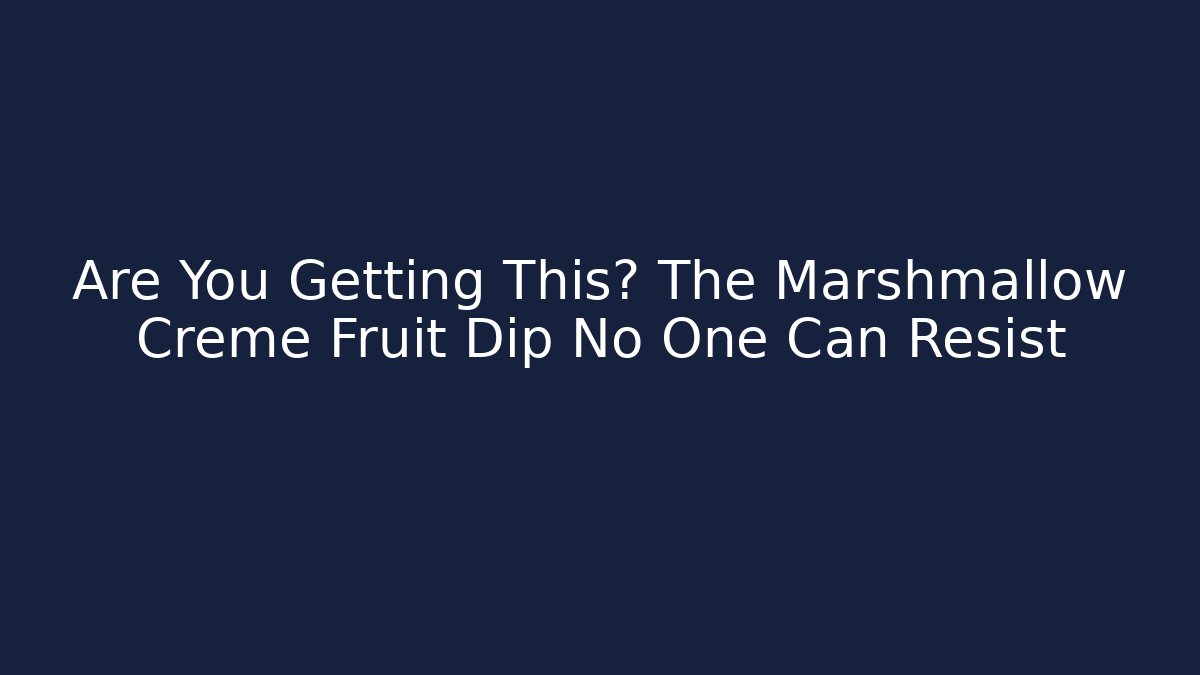 Are You Getting This? The Marshmallow Creme Fruit Dip No One Can Resist